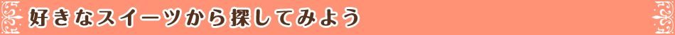 好きなスイーツから探してみよう